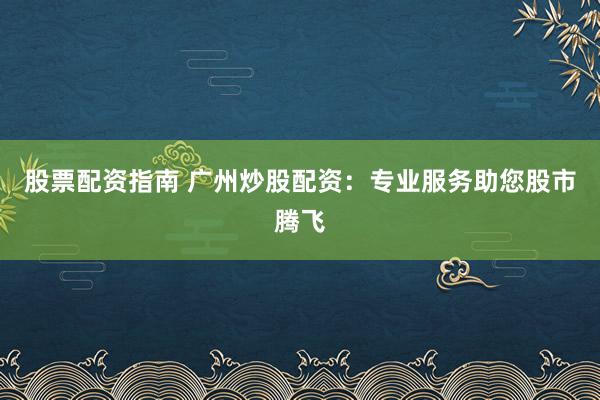 股票配资指南 广州炒股配资：专业服务助您股市腾飞