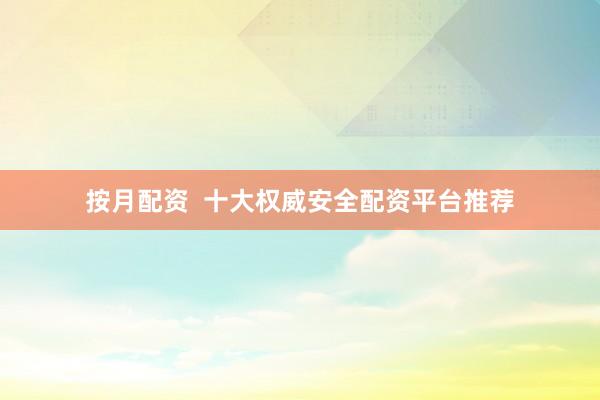 按月配资 十大权威安全配资平台推荐