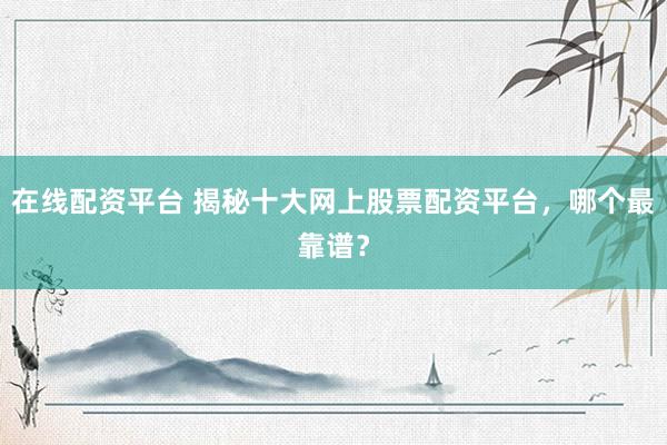 在线配资平台 揭秘十大网上股票配资平台,哪个最靠谱?