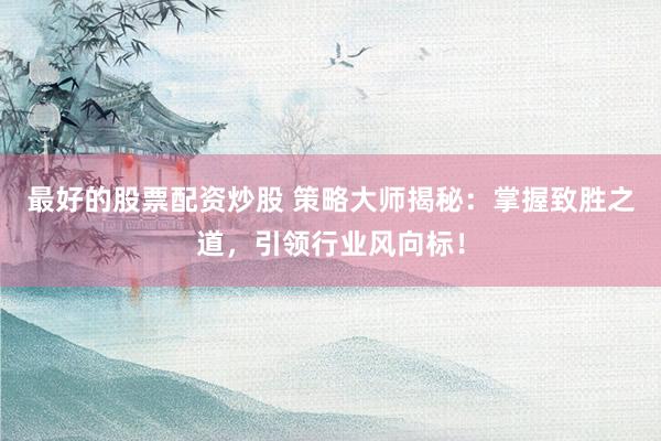 最好的股票配资炒股 策略大师揭秘：掌握致胜之道，引领行业风向标！
