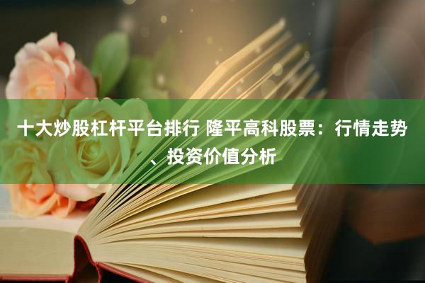 十大炒股杠杆平台排行 隆平高科股票：行情走势、投资价值分析