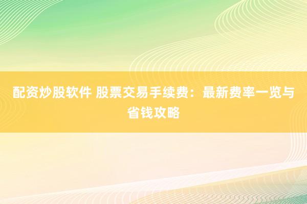 配资炒股软件 股票交易手续费：最新费率一览与省钱攻略