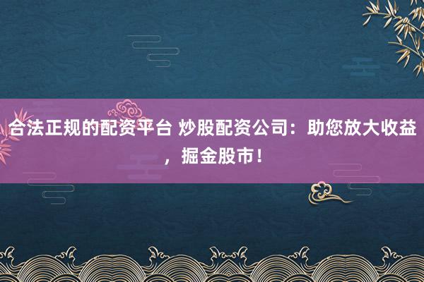 合法正规的配资平台 炒股配资公司：助您放大收益，掘金股市！