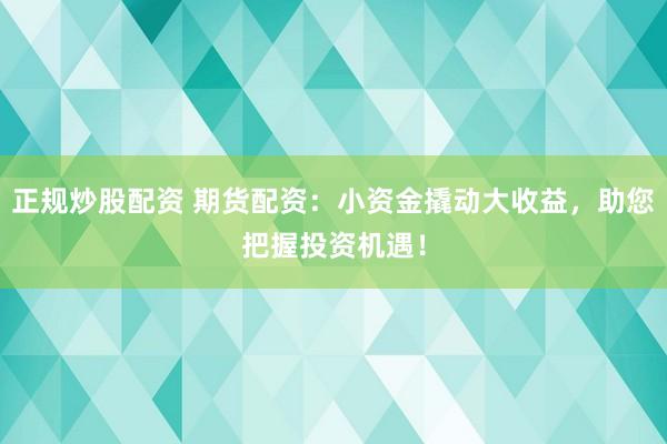 正规炒股配资 期货配资：小资金撬动大收益，助您把握投资机遇！