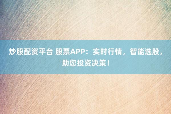 炒股配资平台 股票APP:实时行情,智能选股,助您投资决策!