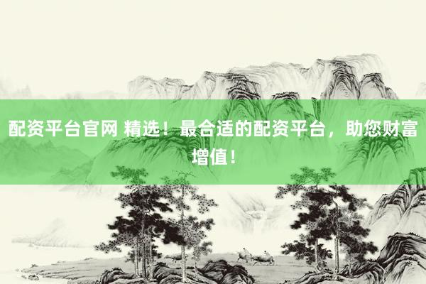 配资平台官网 精选！最合适的配资平台，助您财富增值！