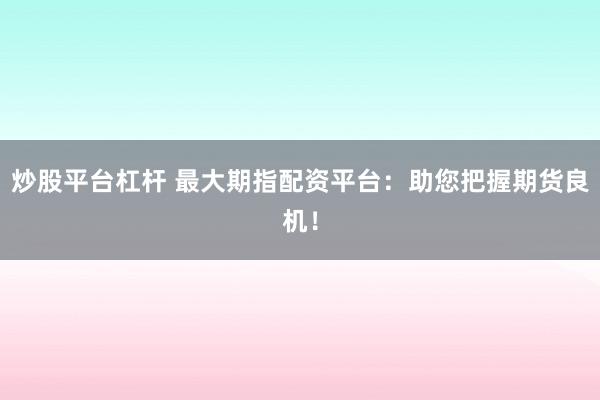 炒股平台杠杆 最大期指配资平台：助您把握期货良机！