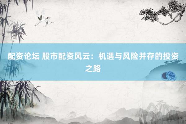 配资论坛 股市配资风云：机遇与风险并存的投资之路