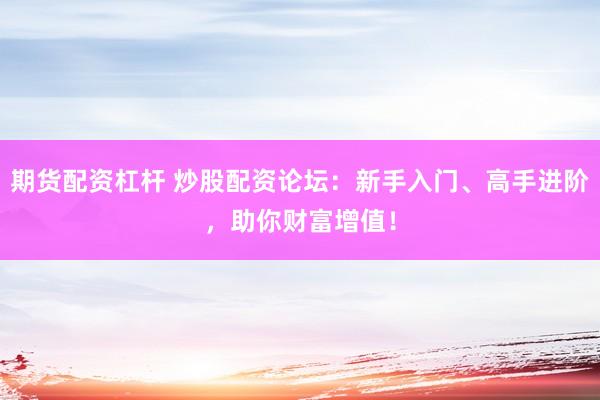 期货配资杠杆 炒股配资论坛：新手入门、高手进阶，助你财富增值！