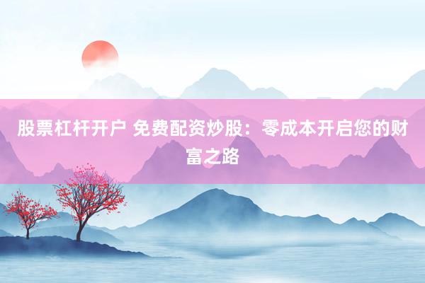 股票杠杆开户 免费配资炒股：零成本开启您的财富之路