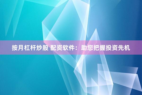 按月杠杆炒股 配资软件：助您把握投资先机