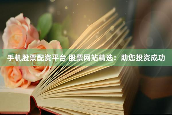 手机股票配资平台 股票网站精选：助您投资成功