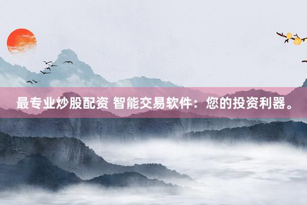 最专业炒股配资 智能交易软件:您的投资利器。