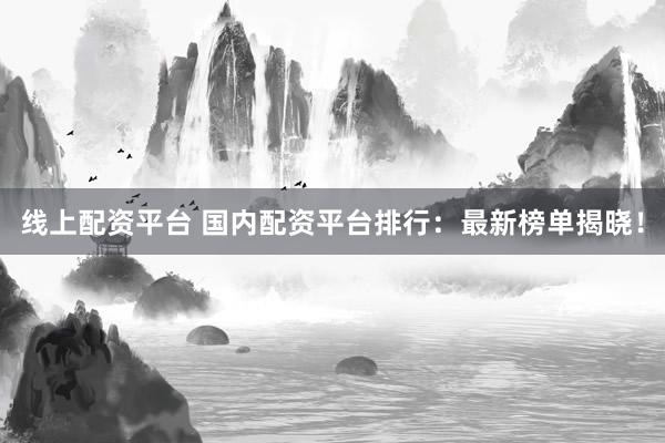 线上配资平台 国内配资平台排行:最新榜单揭晓!