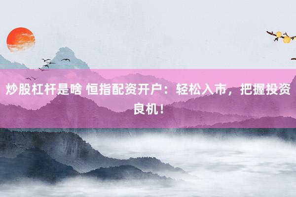 炒股杠杆是啥 恒指配资开户：轻松入市，把握投资良机！