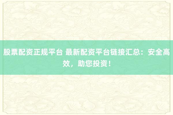 股票配资正规平台 最新配资平台链接汇总：安全高效，助您投资！