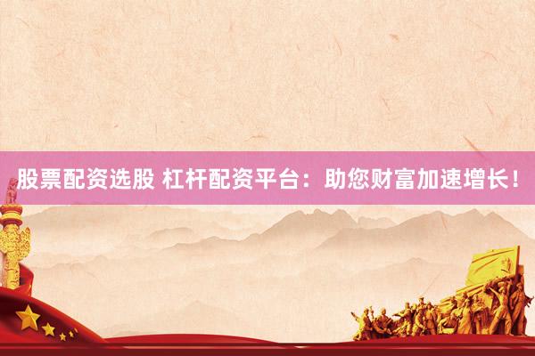 股票配资选股 杠杆配资平台：助您财富加速增长！