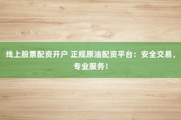 线上股票配资开户 正规原油配资平台：安全交易，专业服务！