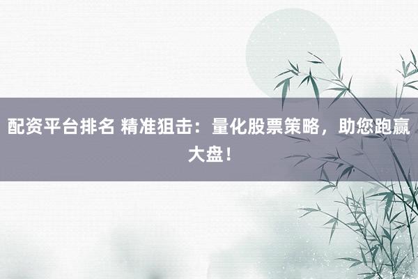 配资平台排名 精准狙击：量化股票策略，助您跑赢大盘！