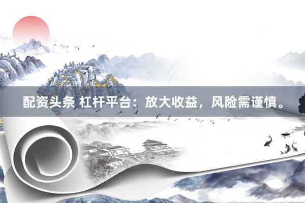 配资头条 杠杆平台：放大收益，风险需谨慎。