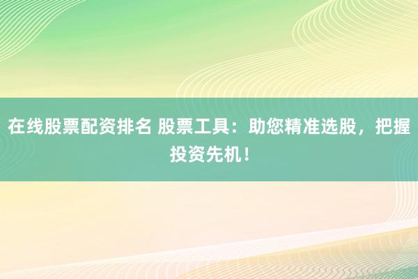 在线股票配资排名 股票工具：助您精准选股，把握投资先机！