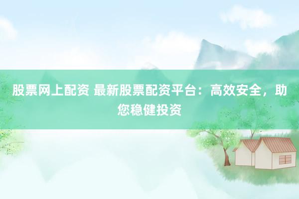 股票网上配资 最新股票配资平台:高效安全,助您稳健投资