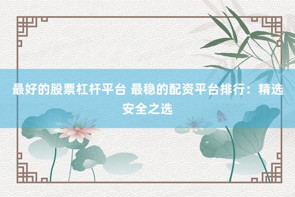 最好的股票杠杆平台 最稳的配资平台排行：精选安全之选