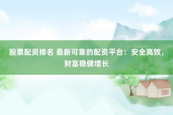 股票配资排名 最新可靠的配资平台:安全高效,财富稳健增长