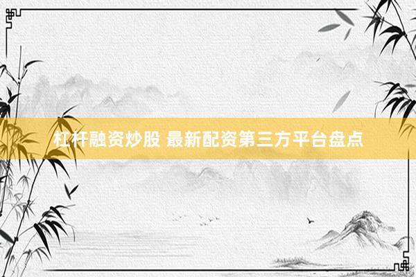 杠杆融资炒股 最新配资第三方平台盘点
