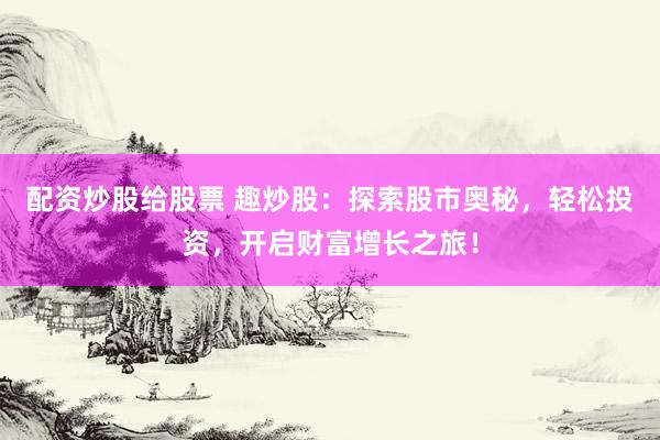 配资炒股给股票 趣炒股：探索股市奥秘，轻松投资，开启财富增长之旅！