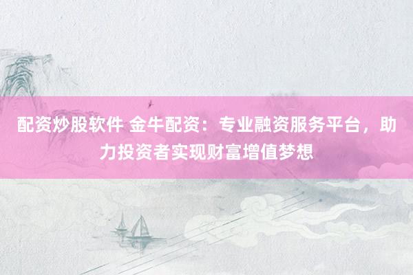 配资炒股软件 金牛配资：专业融资服务平台，助力投资者实现财富增值梦想