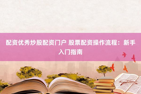 配资优秀炒股配资门户 股票配资操作流程：新手入门指南
