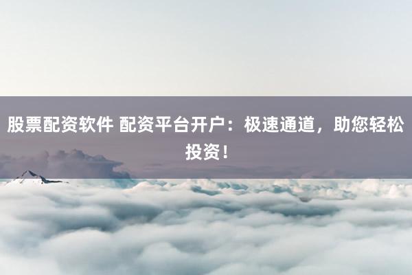股票配资软件 配资平台开户：极速通道，助您轻松投资！