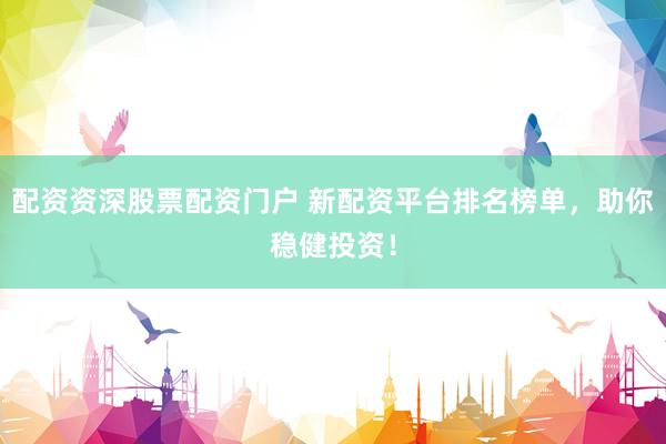 配资资深股票配资门户 新配资平台排名榜单，助你稳健投资！