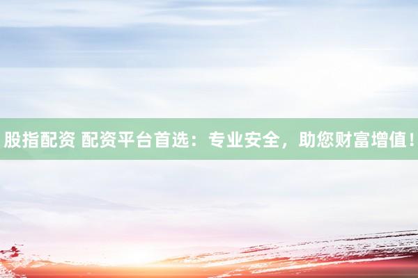 股指配资 配资平台首选：专业安全，助您财富增值！