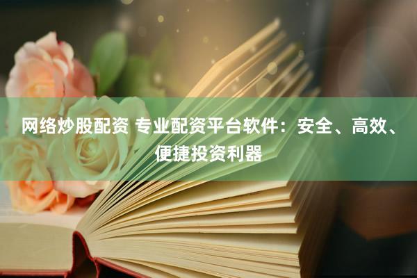 网络炒股配资 专业配资平台软件：安全、高效、便捷投资利器