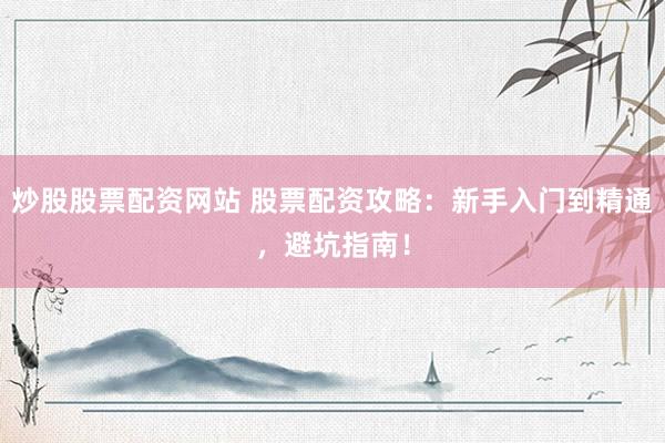 炒股股票配资网站 股票配资攻略：新手入门到精通，避坑指南！