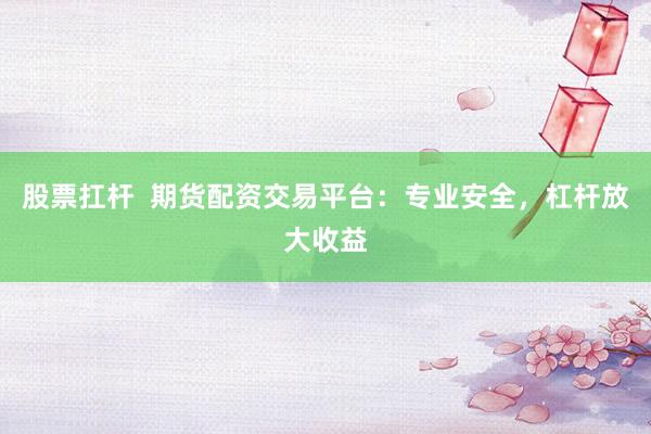 股票扛杆  期货配资交易平台：专业安全，杠杆放大收益