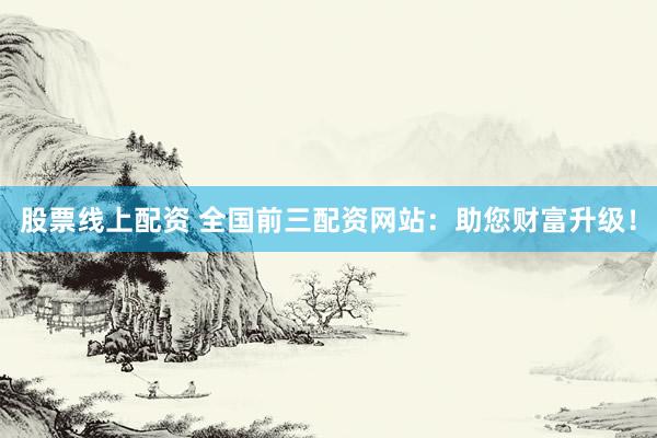 股票线上配资 全国前三配资网站：助您财富升级！
