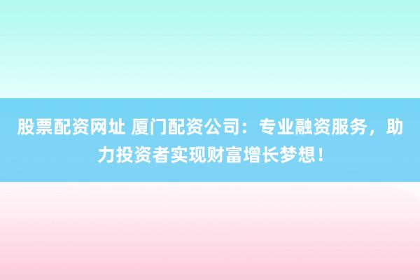 股票配资网址 厦门配资公司：专业融资服务，助力投资者实现财富增长梦想！