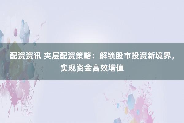 配资资讯 夹层配资策略：解锁股市投资新境界，实现资金高效增值