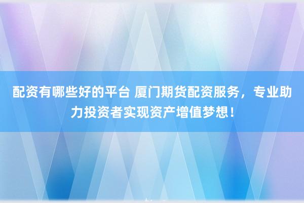 配资有哪些好的平台 厦门期货配资服务，专业助力投资者实现资产增值梦想！