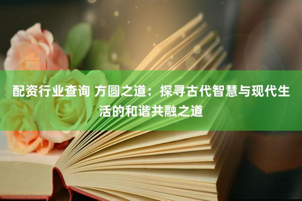 配资行业查询 方圆之道:探寻古代智慧与现代生活的和谐共融之道