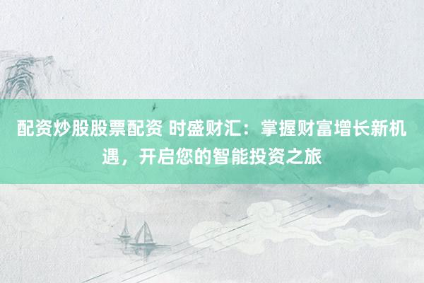 配资炒股股票配资 时盛财汇：掌握财富增长新机遇，开启您的智能投资之旅