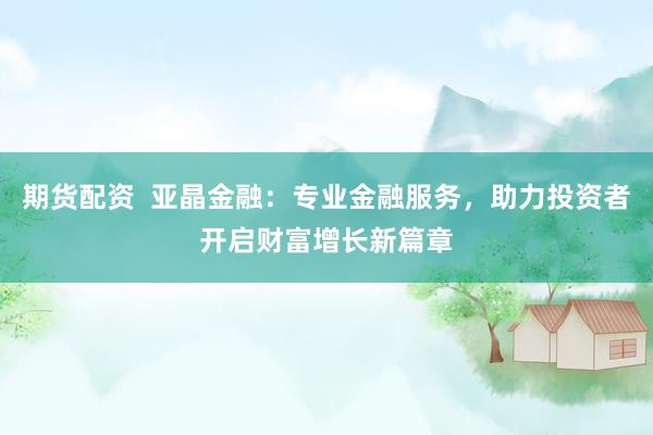期货配资  亚晶金融：专业金融服务，助力投资者开启财富增长新篇章
