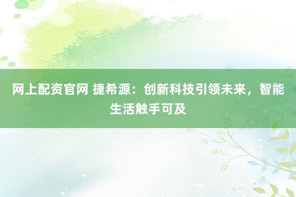 网上配资官网 捷希源：创新科技引领未来，智能生活触手可及