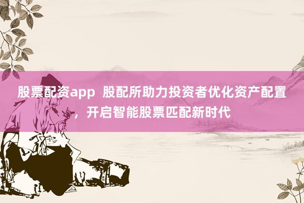 股票配资app  股配所助力投资者优化资产配置，开启智能股票匹配新时代