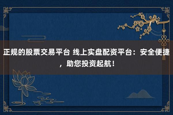 正规的股票交易平台 线上实盘配资平台：安全便捷，助您投资起航！