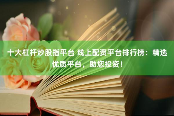 十大杠杆炒股指平台 线上配资平台排行榜：精选优质平台，助您投资！