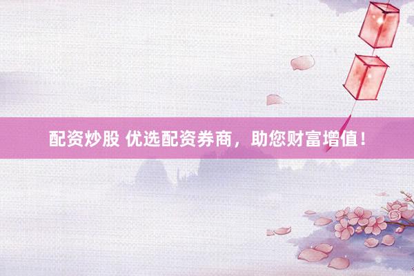 配资炒股 优选配资券商，助您财富增值！